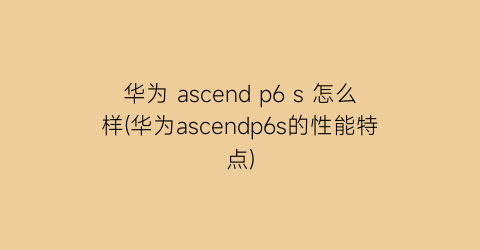 华为ascendp6s怎么样(华为ascendp6s的性能特点)